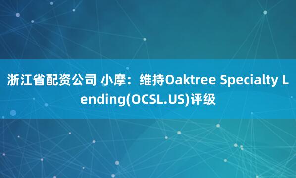 浙江省配资公司 小摩：维持Oaktree Specialty Lending(OCSL.US)评级