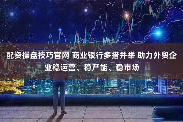 配资操盘技巧官网 商业银行多措并举 助力外贸企业稳运营、稳产能、稳市场