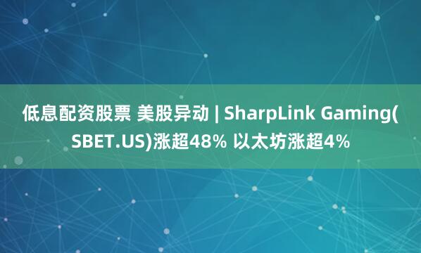 低息配资股票 美股异动 | SharpLink Gaming(SBET.US)涨超48% 以太坊涨超4%