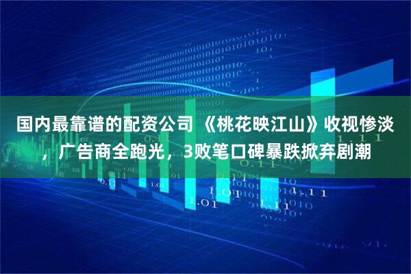 国内最靠谱的配资公司 《桃花映江山》收视惨淡，广告商全跑光，3败笔口碑暴跌掀弃剧潮