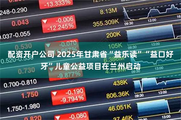 配资开户公司 2025年甘肃省“益乐读”“益口好牙”儿童公益项目在兰州启动