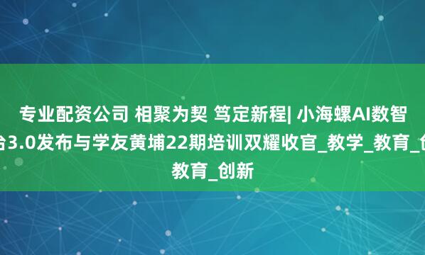 专业配资公司 相聚为契 笃定新程| 小海螺AI数智平台3.0发布与学友黄埔22期培训双耀收官_教学_教育_创新