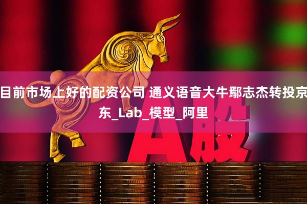 目前市场上好的配资公司 通义语音大牛鄢志杰转投京东_Lab_模型_阿里