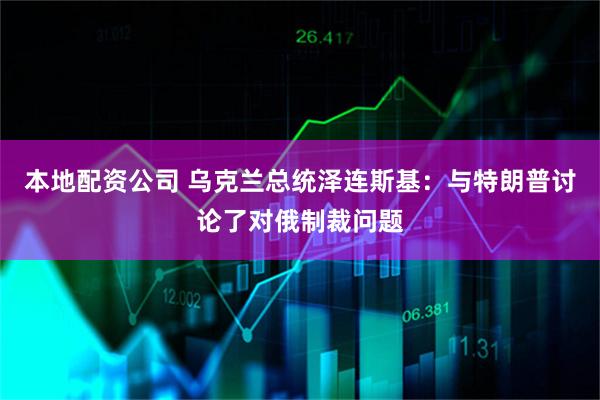 本地配资公司 乌克兰总统泽连斯基：与特朗普讨论了对俄制裁问题