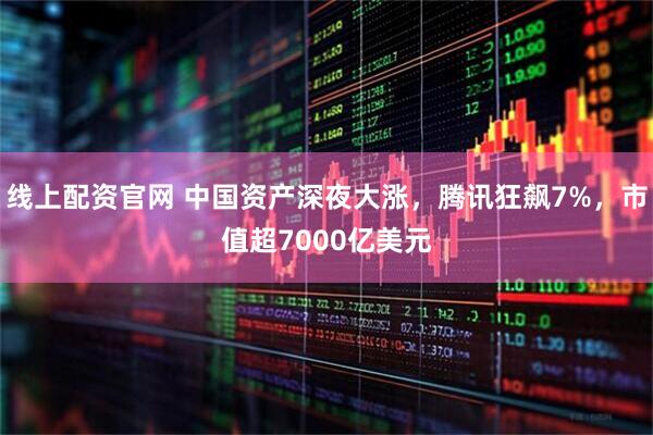 线上配资官网 中国资产深夜大涨，腾讯狂飙7%，市值超7000亿美元