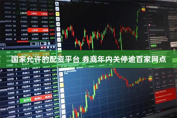 国家允许的配资平台 券商年内关停逾百家网点