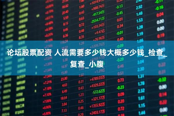 论坛股票配资 人流需要多少钱大概多少钱_检查_复查_小腹