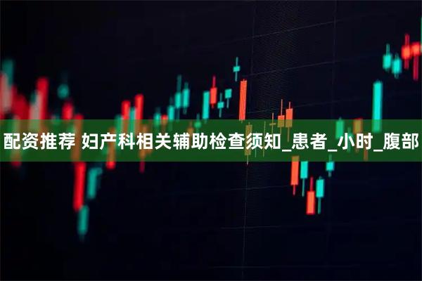 配资推荐 妇产科相关辅助检查须知_患者_小时_腹部