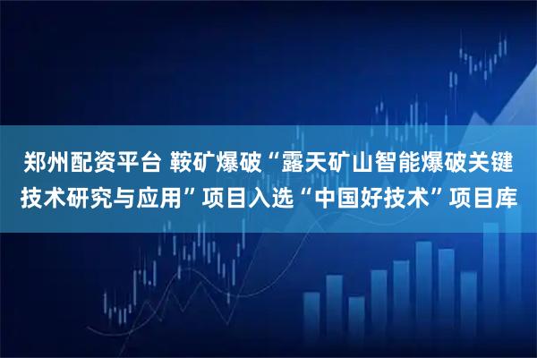 郑州配资平台 鞍矿爆破“露天矿山智能爆破关键技术研究与应用”项目入选“中国好技术”项目库