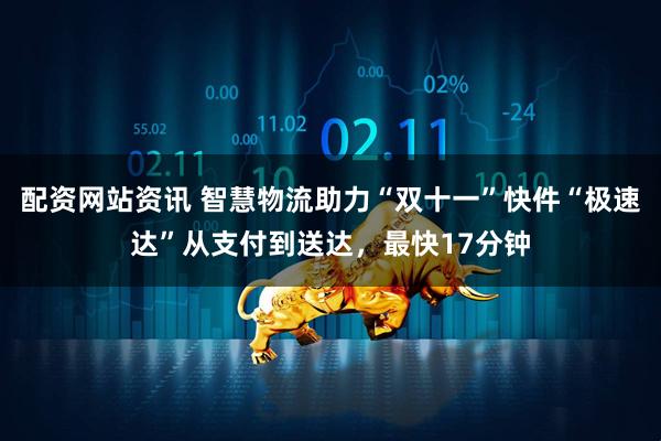 配资网站资讯 智慧物流助力“双十一”快件“极速达”从支付到送达，最快17分钟