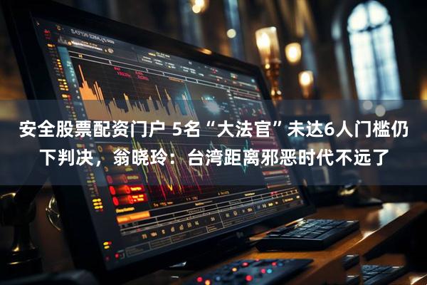 安全股票配资门户 5名“大法官”未达6人门槛仍下判决，翁晓玲：台湾距离邪恶时代不远了