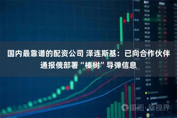 国内最靠谱的配资公司 泽连斯基：已向合作伙伴通报俄部署“榛树”导弹信息