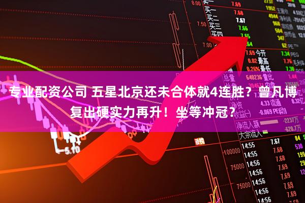 专业配资公司 五星北京还未合体就4连胜？曾凡博复出硬实力再升！坐等冲冠？