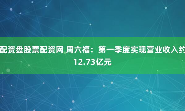 配资盘股票配资网 周六福：第一季度实现营业收入约12.73亿元