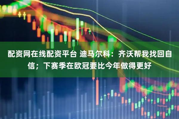 配资网在线配资平台 迪马尔科：齐沃帮我找回自信；下赛季在欧冠要比今年做得更好