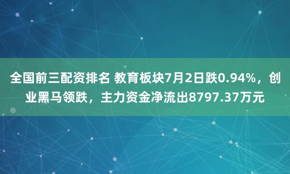 全国前三配资排名 教育板块7月2日跌0.94%，创业黑马领跌，主力资金净流出8797.37万元
