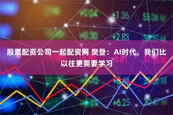 股票配资公司一起配资网 樊登：AI时代，我们比以往更需要学习