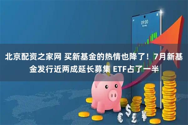 北京配资之家网 买新基金的热情也降了！7月新基金发行近两成延长募集 ETF占了一半